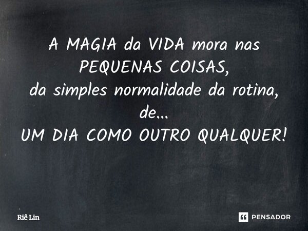A MAGIA da VIDA mora nas PEQUENAS COISAS, da simples normalidade da rotina, de... UM DIA COMO OUTRO QUALQUER! ⁠... Frase de Riê Lin.
