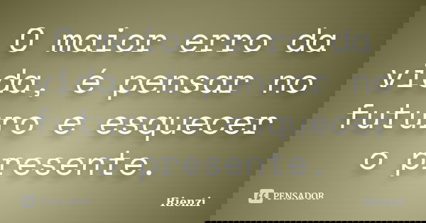O maior erro da vida, é pensar no futuro e esquecer o presente.... Frase de Rienzi.