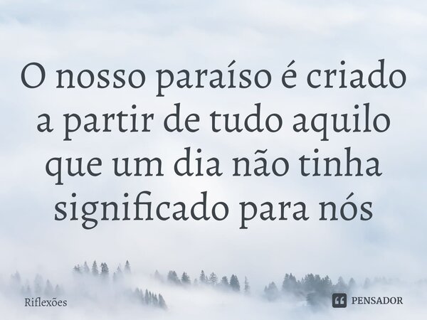O nosso paraíso é criado a partir de tudo aquilo que um dia não tinha significado para nós⁠... Frase de Riflexões.