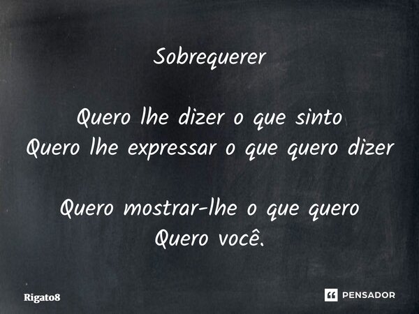⁠Sobrequerer Quero lhe dizer o que sinto Quero lhe expressar o que quero dizer Quero mostrar-lhe o que quero Quero você.... Frase de Rigato8.
