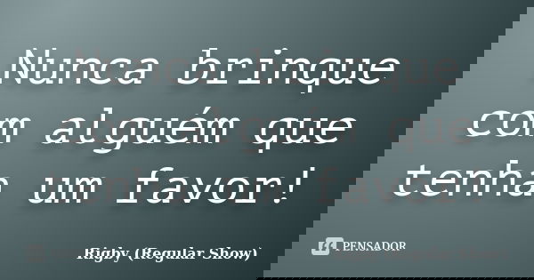 Nunca brinque com alguém que tenha um favor!... Frase de Rigby (Regular Show).