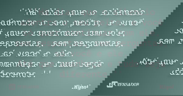 ''Há dias que o silencio adentra o seu peito, e você só quer continuar com ele, sem respostas, sem perguntas, só você e ele. Até que amanheça e tudo seja difere... Frase de Rigol.
