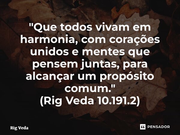 ⁠"Que todos vivam em harmonia, com corações unidos e mentes que pensem juntas, para alcançar um propósito comum." (Rig Veda 10.191.2)... Frase de Rig Veda.