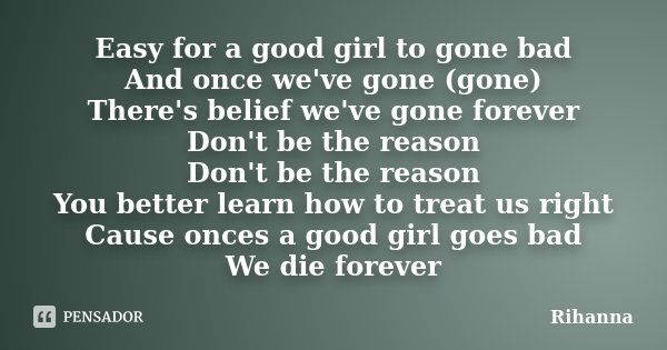 Easy for a good girl to gone bad And once we've gone (gone) There's belief we've gone forever Don't be the reason Don't be the reason You better learn how to tr... Frase de Rihanna.
