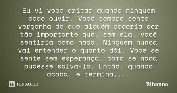 Eu vi você gritar quando ninguém pode ouvir. Você sempre sente vergonha de que alguém poderia ser tão importante que, sem ela, você sentiria como nada. Ninguém ... Frase de Rihanna.