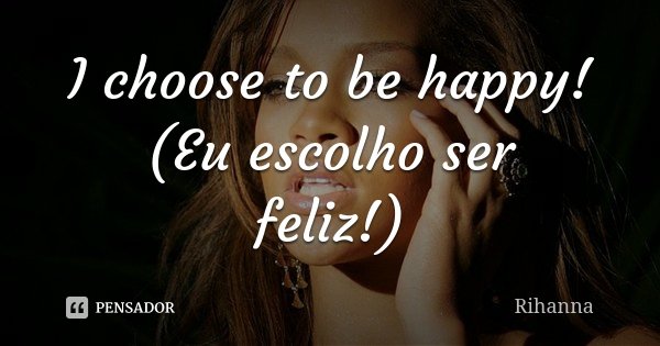 I choose to be happy! (Eu escolho ser feliz!)... Frase de Rihanna.
