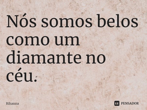 Nós somos belos como um diamante no céu.... Frase de Rihanna.