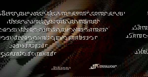 Quero que você faça me sentir como se eu fosse a única garota do mundo Como se eu fosse a única que você amará Como se eu fosse a única que conhece o seu coraçã... Frase de Rihanna.
