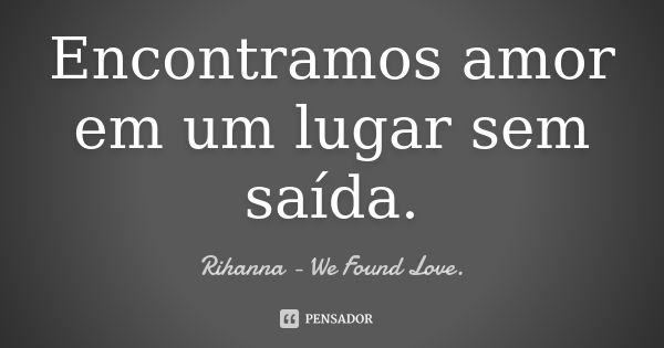 Encontramos amor em um lugar sem saída.... Frase de Rihanna - We Found Love..