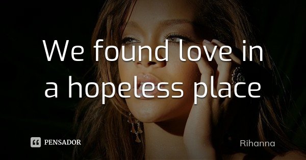 We found love in a hopeless place... Frase de Rihanna.