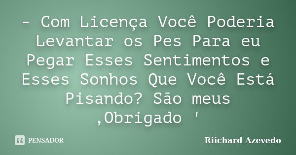 - Com Licença Você Poderia Levantar os Pes Para eu Pegar Esses Sentimentos e Esses Sonhos Que Você Está Pisando? São meus ,Obrigado '... Frase de Riichard Azevedo.