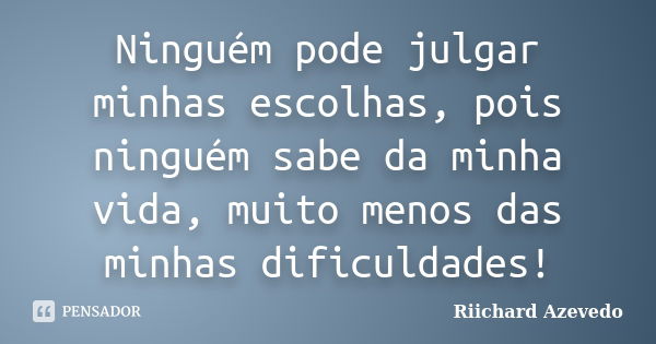 Ninguém pode julgar minhas escolhas, pois ninguém sabe da minha vida, muito menos das minhas dificuldades!... Frase de Riichard Azevedo.