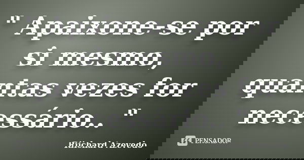 " Apaixone-se por si mesmo, quantas vezes for necessário.. "... Frase de Riichard Azevedo.