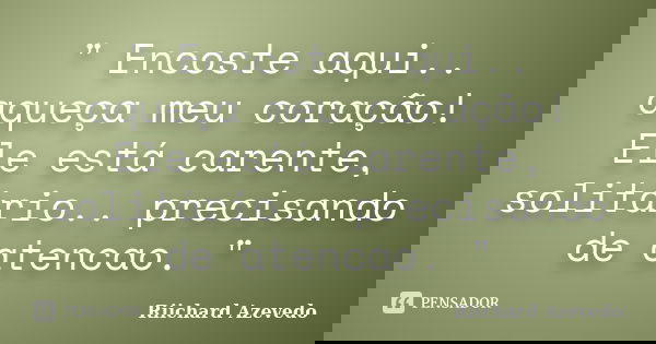 " Encoste aqui.. aqueça meu coração! Ele está carente, solitário.. precisando de atencao. "... Frase de Riichard Azevedo.