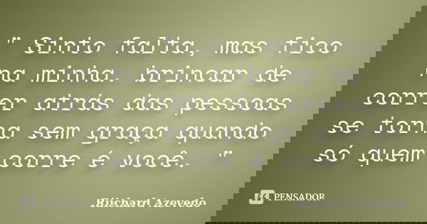 " Sinto falta, mas fico na minha. brincar de correr atrás das pessoas se torna sem graça quando só quem corre é você. "... Frase de Riichard Azevedo.
