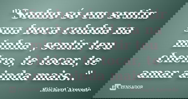 "Sonho só em sentir sua boca colada na minha , sentir teu cheiro, te tocar, te amar ainda mais.. "... Frase de Riichard Azevedo.
