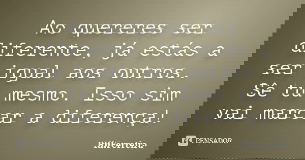 Ao quereres ser diferente, já estás a ser igual aos outros. Sê tu mesmo. Isso sim vai marcar a diferença!... Frase de RiiFerreira.