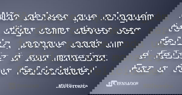 Não deixes que ninguém te diga como deves ser feliz, porque cada um é feliz à sua maneira. Faz a tua felicidade!... Frase de RiiFerreira.