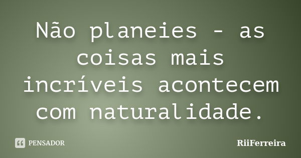 Não planeies - as coisas mais incríveis acontecem com naturalidade.... Frase de RiiFerreira.