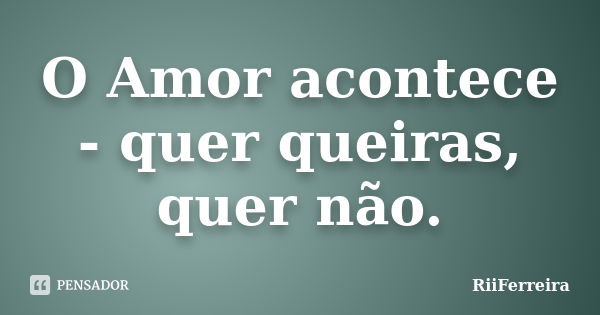 O Amor acontece - quer queiras, quer não.... Frase de RiiFerreira.