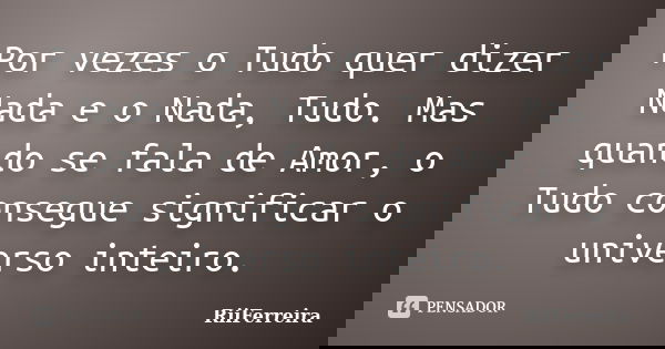 Por vezes o Tudo quer dizer Nada e o Nada, Tudo. Mas quando se fala de Amor, o Tudo consegue significar o universo inteiro.... Frase de RiiFerreira.