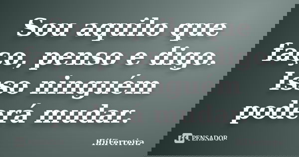 Sou aquilo que faço, penso e digo. Isso ninguém poderá mudar.... Frase de RiiFerreira.