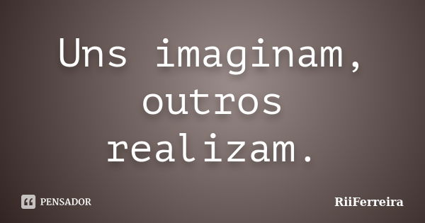 Uns imaginam, outros realizam.... Frase de RiiFerreira.