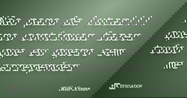 Não paro de lutar!!! quero continuar fazer tudo que eu quero sem me arrepender... Frase de Riih Erons.