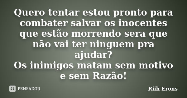 Quero tentar estou pronto para combater salvar os inocentes que estão morrendo sera que não vai ter ninguem pra ajudar? Os inimigos matam sem motivo e sem Razão... Frase de Riih Erons.