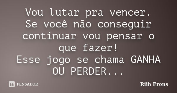 Vou lutar pra vencer. Se você não conseguir continuar vou pensar o que fazer! Esse jogo se chama GANHA OU PERDER...... Frase de Riih Erons.