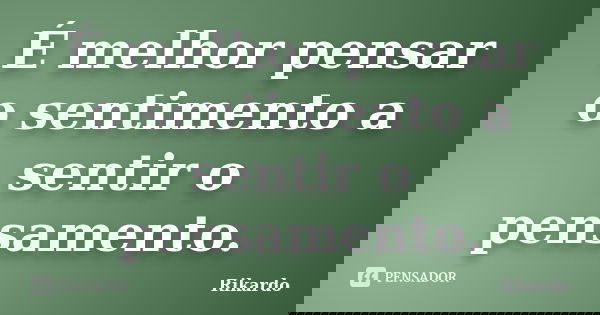 É melhor pensar o sentimento a sentir o pensamento.... Frase de Rikardo.