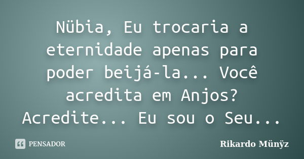 Nübia, Eu trocaria a eternidade apenas para poder beijá-la... Você acredita em Anjos? Acredite... Eu sou o Seu...... Frase de Rikardo Münÿz.