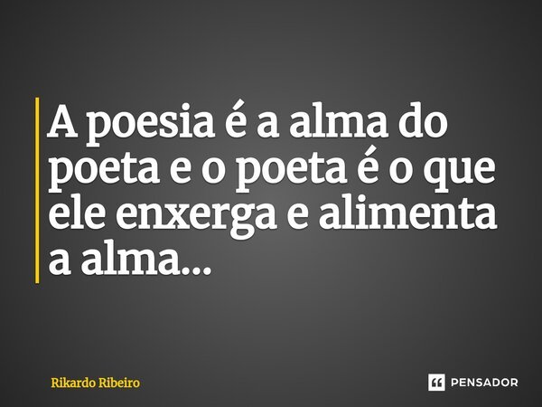 A poesia é a alma do poeta e o poeta é o que ele enxerga e alimenta a alma...... Frase de Rikardo Ribeiro.