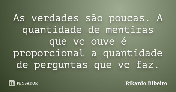 As verdades são poucas. A quantidade de mentiras que vc ouve é proporcional a quantidade de perguntas que vc faz.... Frase de Rikardo Ribeiro.