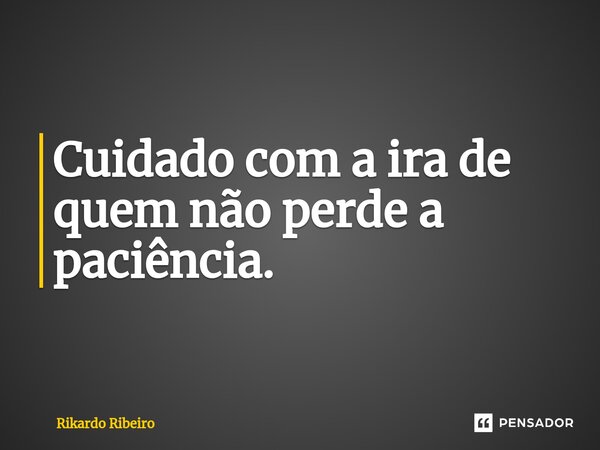 ⁠Cuidado com a ira de quem não perde a paciência.... Frase de Rikardo Ribeiro.