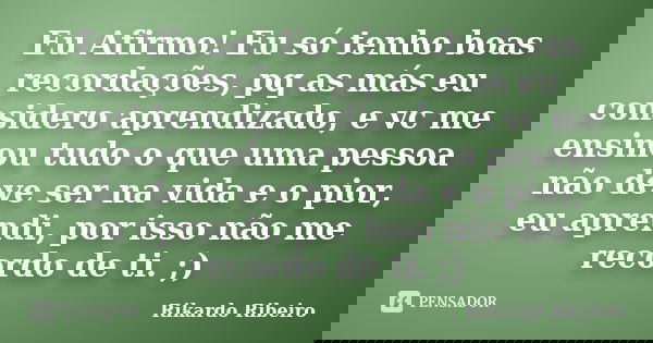Eu Afirmo! Eu só tenho boas recordações, pq as más eu considero aprendizado, e vc me ensinou tudo o que uma pessoa não deve ser na vida e o pior, eu aprendi, po... Frase de Rikardo Ribeiro.