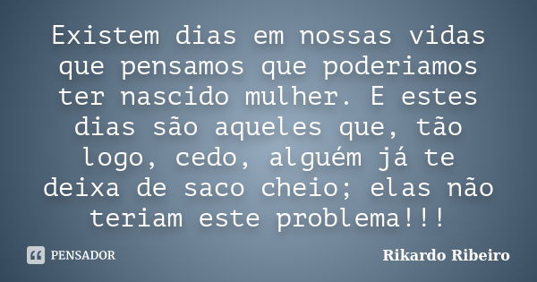 Existem dias em nossas vidas que pensamos que poderiamos ter nascido mulher. E estes dias são aqueles que, tão logo, cedo, alguém já te deixa de saco cheio; ela... Frase de Rikardo Ribeiro.