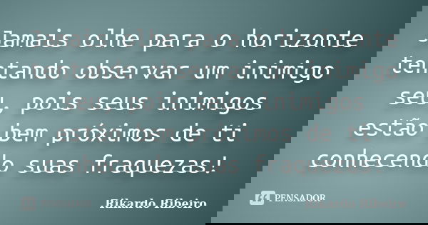 Jamais olhe para o horizonte tentando observar um inimigo seu, pois seus inimigos estão bem próximos de ti conhecendo suas fraquezas!... Frase de Rikardo Ribeiro.