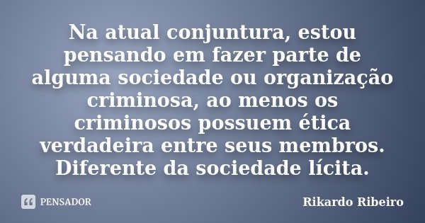 Na atual conjuntura, estou pensando em fazer parte de alguma sociedade ou organização criminosa, ao menos os criminosos possuem ética verdadeira entre seus memb... Frase de Rikardo Ribeiro.