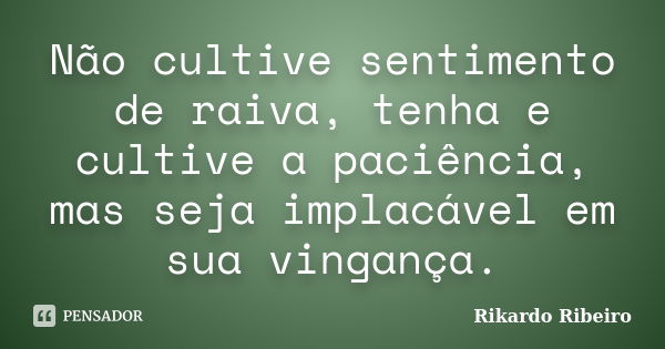 Não cultive sentimento de raiva, tenha e cultive a paciência, mas seja implacável em sua vingança.... Frase de Rikardo Ribeiro.