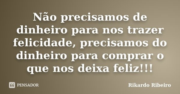 Não precisamos de dinheiro para nos trazer felicidade, precisamos do dinheiro para comprar o que nos deixa feliz!!!... Frase de Rikardo Ribeiro.
