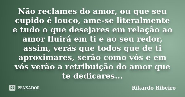 Não reclames do amor, ou que seu cupido é louco, ame-se literalmente e tudo o que desejares em relação ao amor fluirá em ti e ao seu redor, assim, verás que tod... Frase de Rikardo Ribeiro.