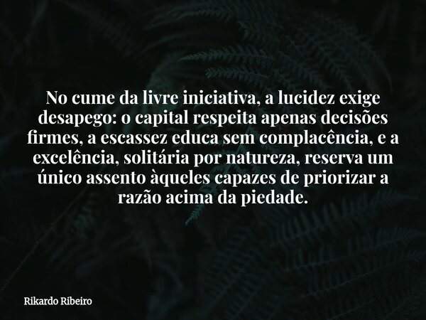 No cume da livre iniciativa, a lucidez exige desapego: o capital respeita apenas decisões firmes, a escassez educa sem complacência, e a excelência, solitária p... Frase de Rikardo Ribeiro.