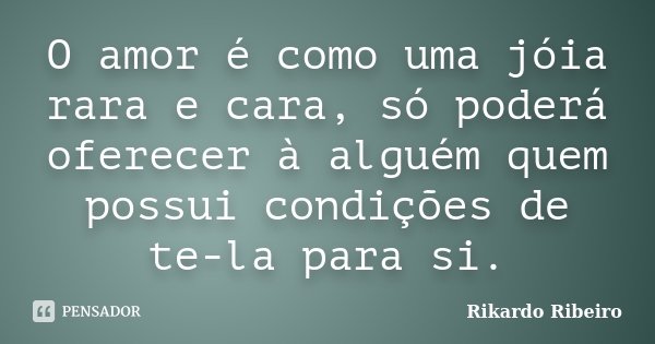 O amor é como uma jóia rara e cara, só poderá oferecer à alguém quem possui condições de te-la para si.... Frase de Rikardo Ribeiro.