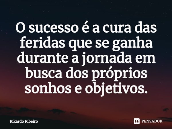 ⁠O sucesso é a cura das feridas que se ganha durante a jornada em busca dos próprios sonhos e objetivos.... Frase de Rikardo Ribeiro.