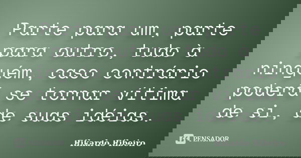 Parte para um, parte para outro, tudo à ninguém, caso contrário poderá se tornar vítima de si, de suas idéias.... Frase de Rikardo Ribeiro.
