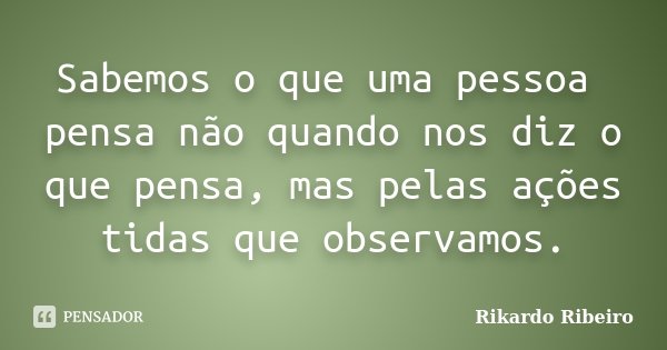 Sabemos o que uma pessoa pensa não quando nos diz o que pensa, mas pelas ações tidas que observamos.... Frase de Rikardo Ribeiro.