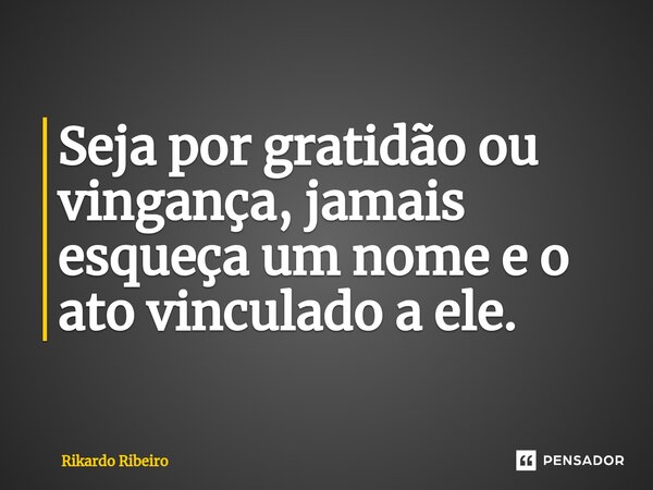 ⁠⁠Seja por gratidão ou vingança, jamais esqueça um nome e o ato vinculado a ele.... Frase de Rikardo Ribeiro.