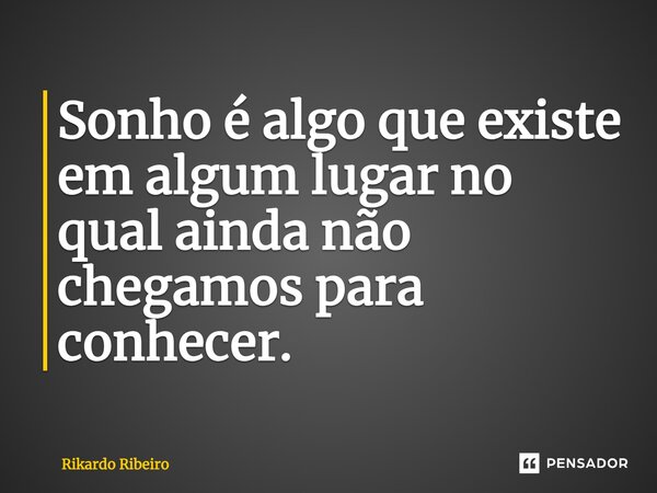 ⁠Sonho é algo que existe em algum lugar no qual ainda não chegamos para conhecer.... Frase de Rikardo Ribeiro.