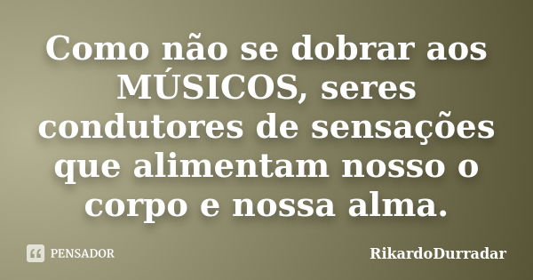 Como não se dobrar aos MÚSICOS, seres condutores de sensações que alimentam nosso o corpo e nossa alma.... Frase de RikardoDurradar.